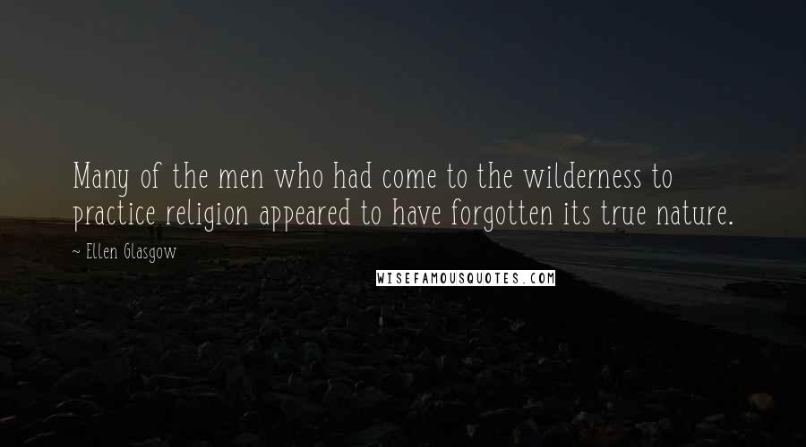 Ellen Glasgow Quotes: Many of the men who had come to the wilderness to practice religion appeared to have forgotten its true nature.