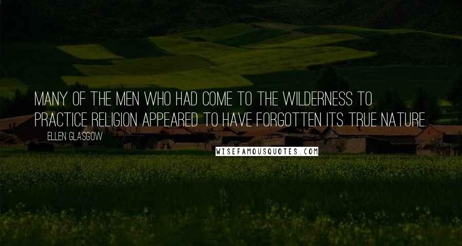 Ellen Glasgow Quotes: Many of the men who had come to the wilderness to practice religion appeared to have forgotten its true nature.