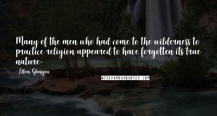 Ellen Glasgow Quotes: Many of the men who had come to the wilderness to practice religion appeared to have forgotten its true nature.