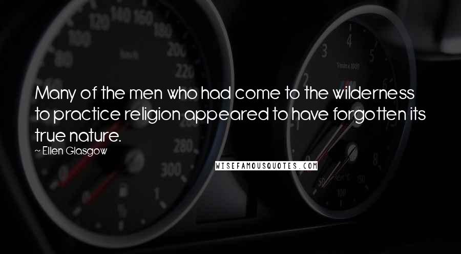 Ellen Glasgow Quotes: Many of the men who had come to the wilderness to practice religion appeared to have forgotten its true nature.