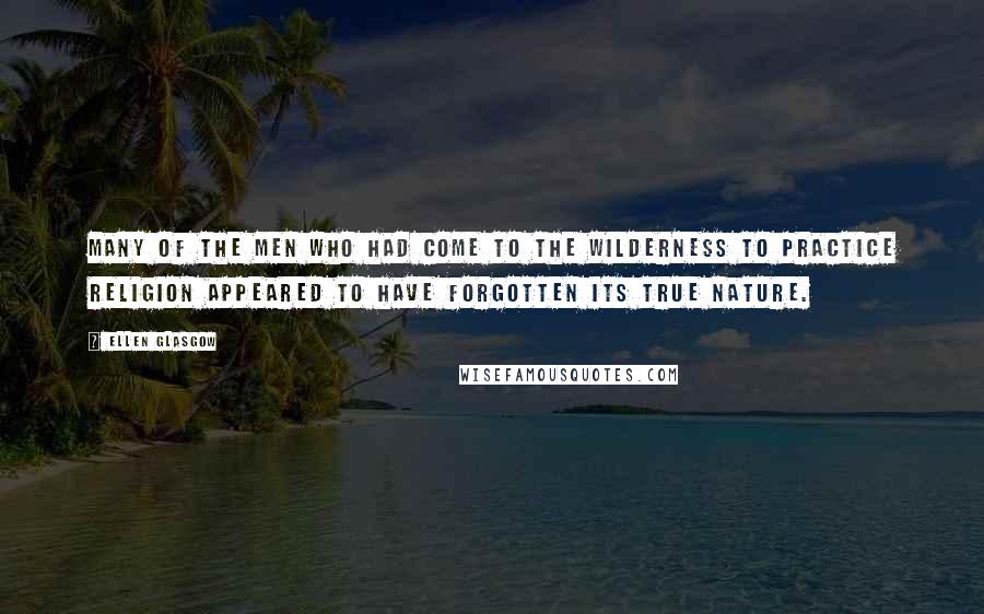 Ellen Glasgow Quotes: Many of the men who had come to the wilderness to practice religion appeared to have forgotten its true nature.