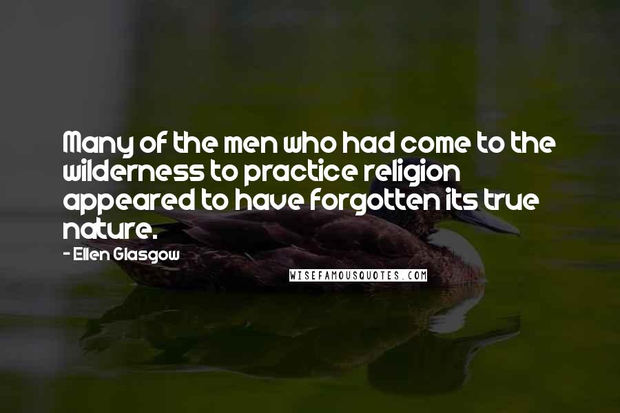 Ellen Glasgow Quotes: Many of the men who had come to the wilderness to practice religion appeared to have forgotten its true nature.