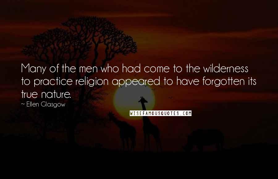 Ellen Glasgow Quotes: Many of the men who had come to the wilderness to practice religion appeared to have forgotten its true nature.