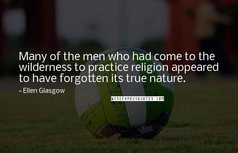 Ellen Glasgow Quotes: Many of the men who had come to the wilderness to practice religion appeared to have forgotten its true nature.