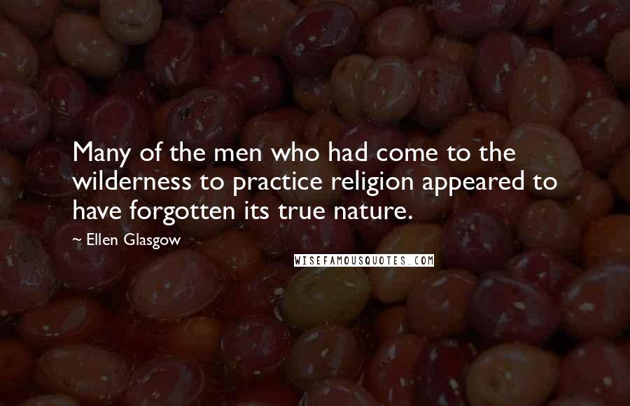 Ellen Glasgow Quotes: Many of the men who had come to the wilderness to practice religion appeared to have forgotten its true nature.