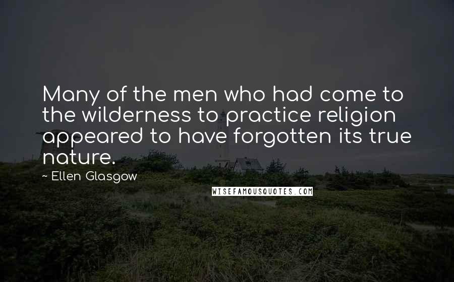 Ellen Glasgow Quotes: Many of the men who had come to the wilderness to practice religion appeared to have forgotten its true nature.