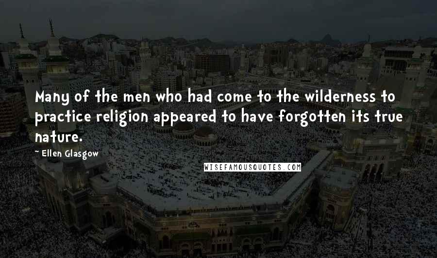Ellen Glasgow Quotes: Many of the men who had come to the wilderness to practice religion appeared to have forgotten its true nature.