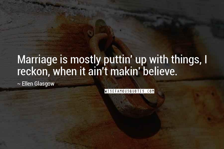 Ellen Glasgow Quotes: Marriage is mostly puttin' up with things, I reckon, when it ain't makin' believe.