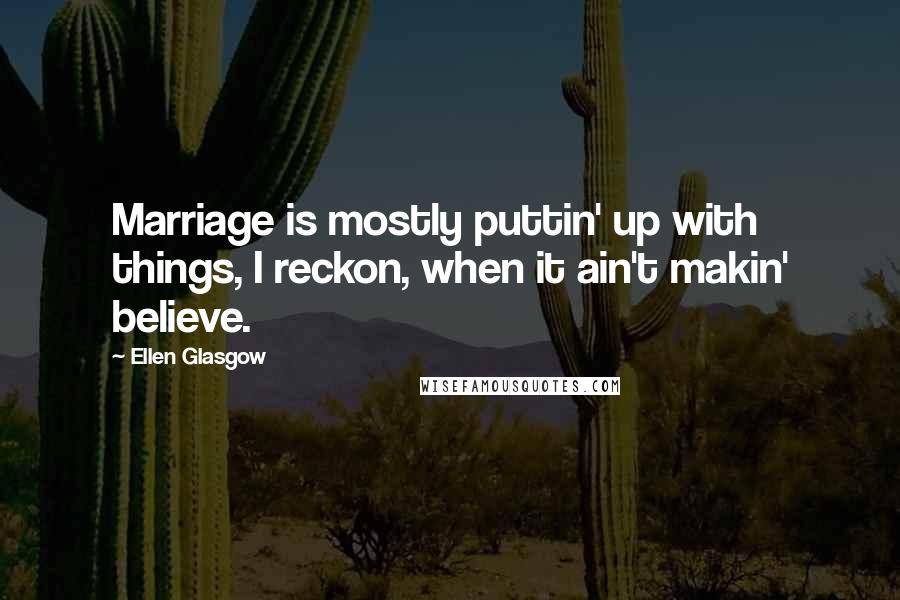 Ellen Glasgow Quotes: Marriage is mostly puttin' up with things, I reckon, when it ain't makin' believe.