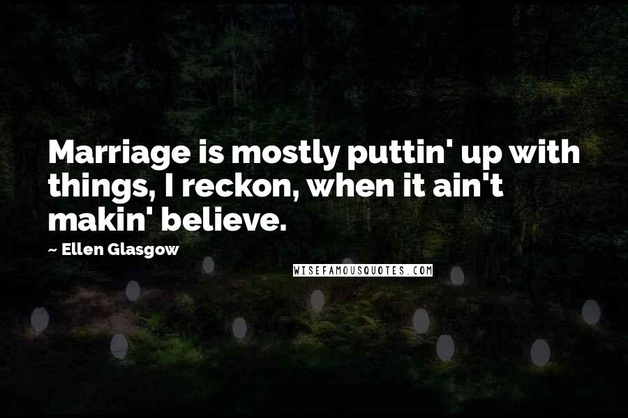 Ellen Glasgow Quotes: Marriage is mostly puttin' up with things, I reckon, when it ain't makin' believe.