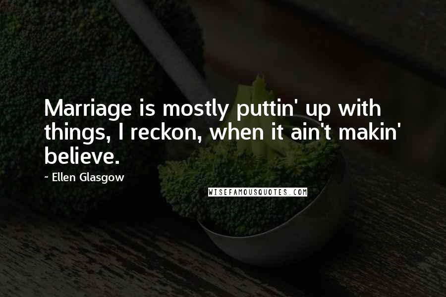 Ellen Glasgow Quotes: Marriage is mostly puttin' up with things, I reckon, when it ain't makin' believe.