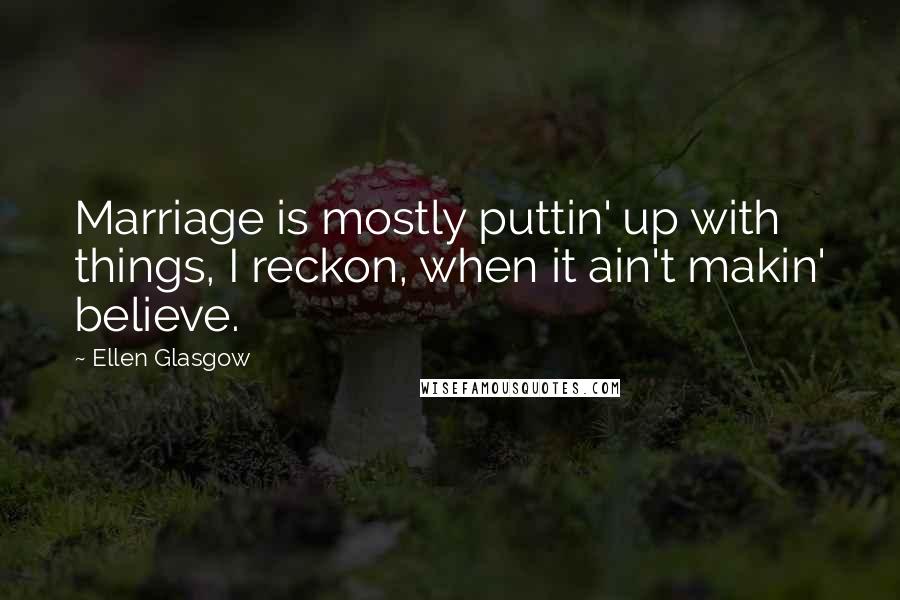 Ellen Glasgow Quotes: Marriage is mostly puttin' up with things, I reckon, when it ain't makin' believe.