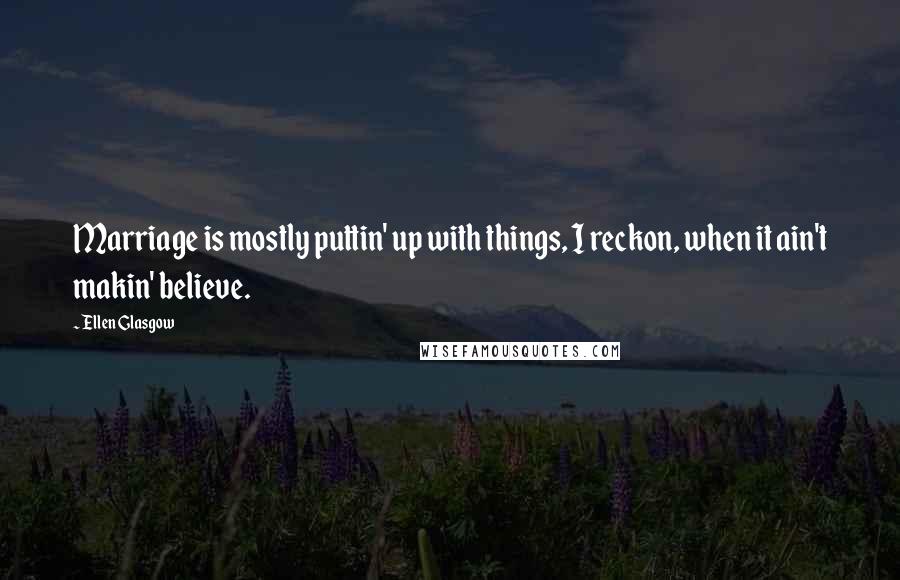 Ellen Glasgow Quotes: Marriage is mostly puttin' up with things, I reckon, when it ain't makin' believe.