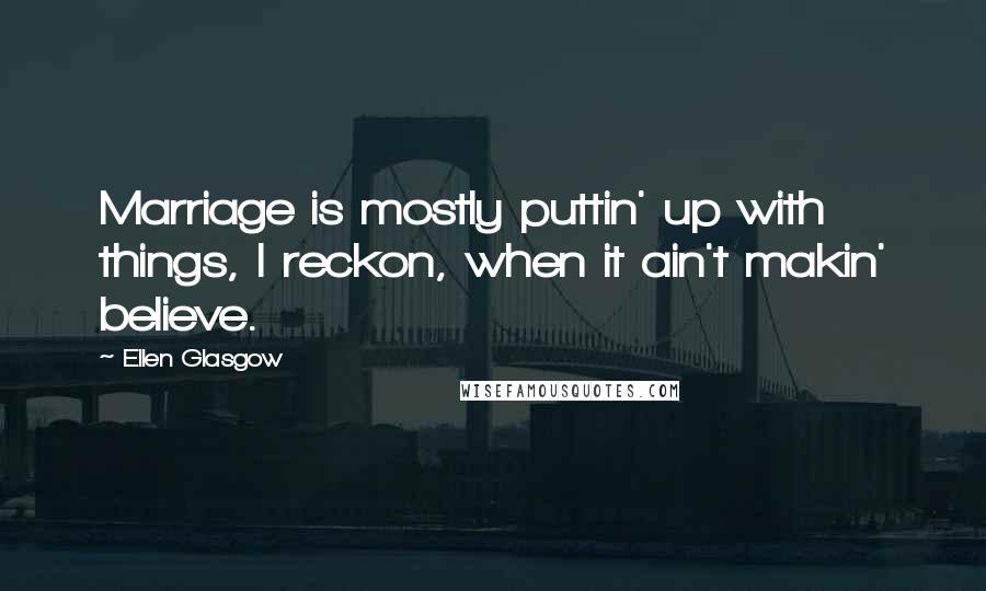 Ellen Glasgow Quotes: Marriage is mostly puttin' up with things, I reckon, when it ain't makin' believe.