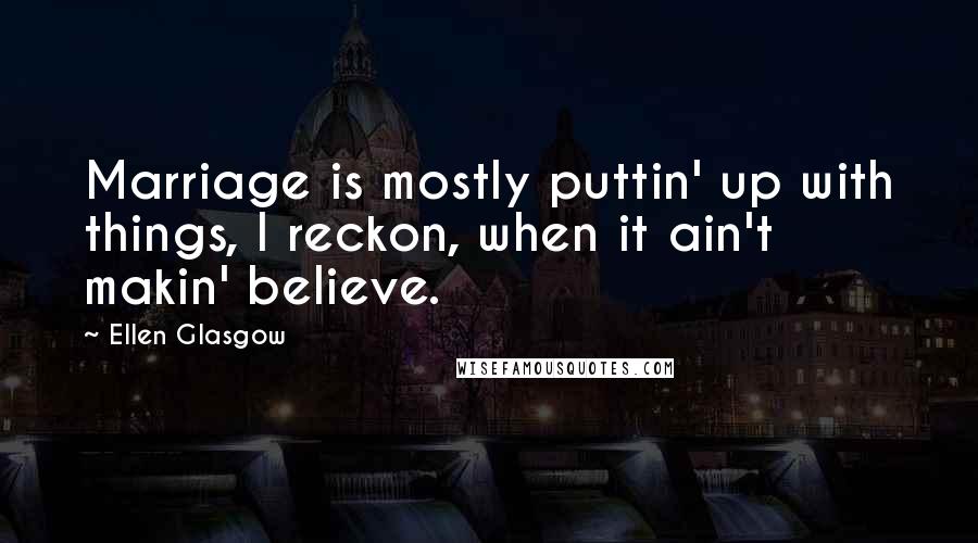 Ellen Glasgow Quotes: Marriage is mostly puttin' up with things, I reckon, when it ain't makin' believe.