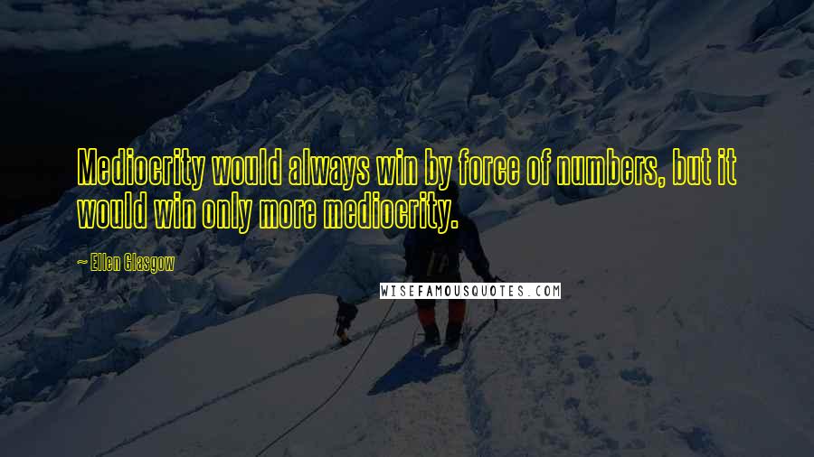 Ellen Glasgow Quotes: Mediocrity would always win by force of numbers, but it would win only more mediocrity.