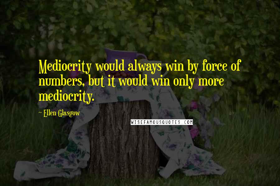 Ellen Glasgow Quotes: Mediocrity would always win by force of numbers, but it would win only more mediocrity.