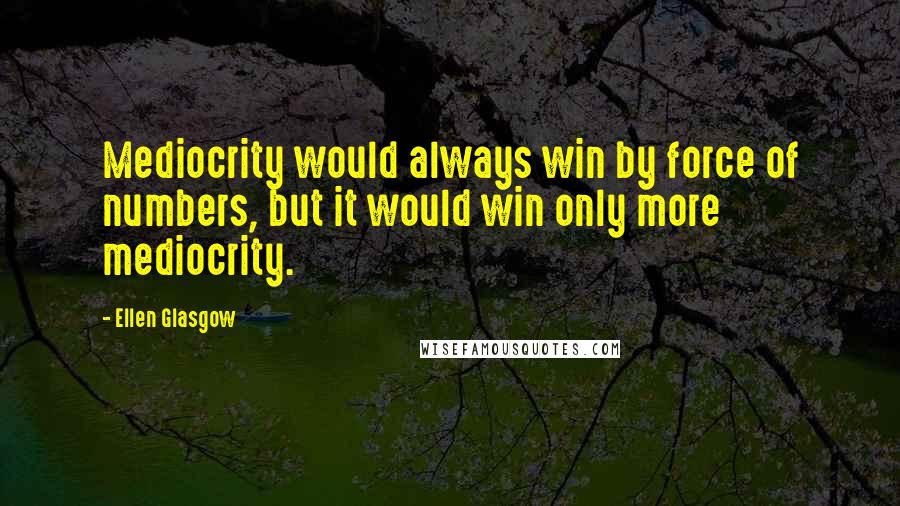 Ellen Glasgow Quotes: Mediocrity would always win by force of numbers, but it would win only more mediocrity.