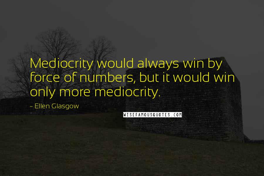 Ellen Glasgow Quotes: Mediocrity would always win by force of numbers, but it would win only more mediocrity.