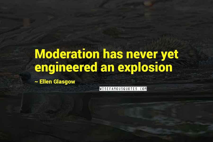 Ellen Glasgow Quotes: Moderation has never yet engineered an explosion