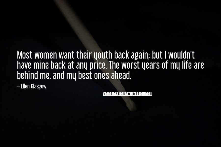 Ellen Glasgow Quotes: Most women want their youth back again; but I wouldn't have mine back at any price. The worst years of my life are behind me, and my best ones ahead.