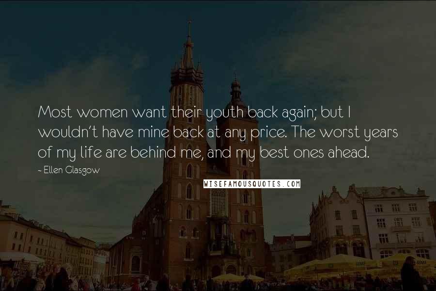 Ellen Glasgow Quotes: Most women want their youth back again; but I wouldn't have mine back at any price. The worst years of my life are behind me, and my best ones ahead.