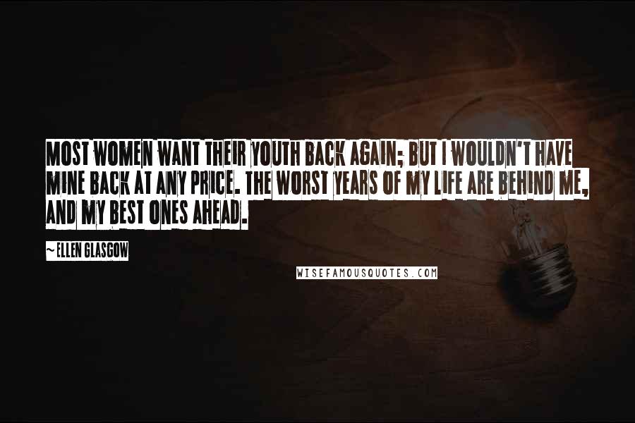 Ellen Glasgow Quotes: Most women want their youth back again; but I wouldn't have mine back at any price. The worst years of my life are behind me, and my best ones ahead.