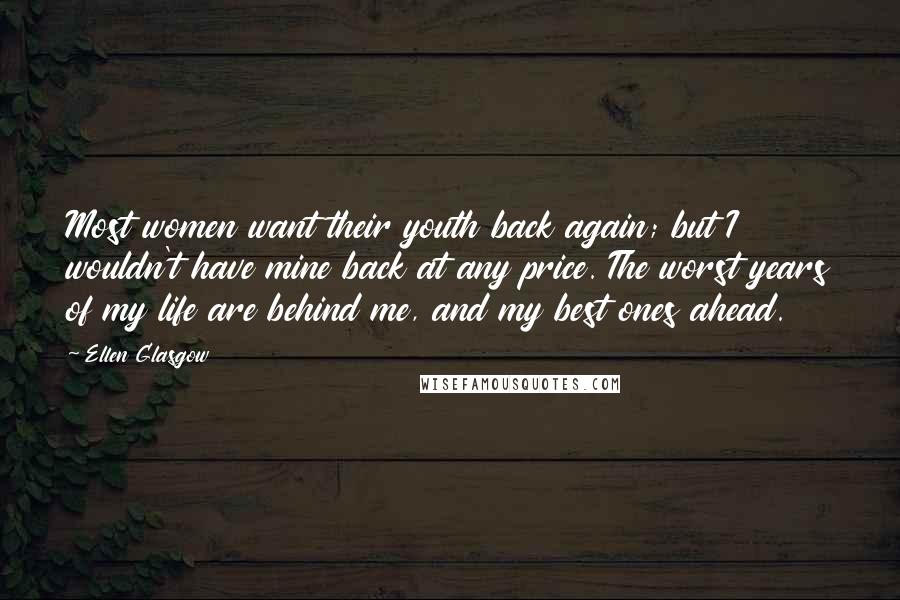 Ellen Glasgow Quotes: Most women want their youth back again; but I wouldn't have mine back at any price. The worst years of my life are behind me, and my best ones ahead.