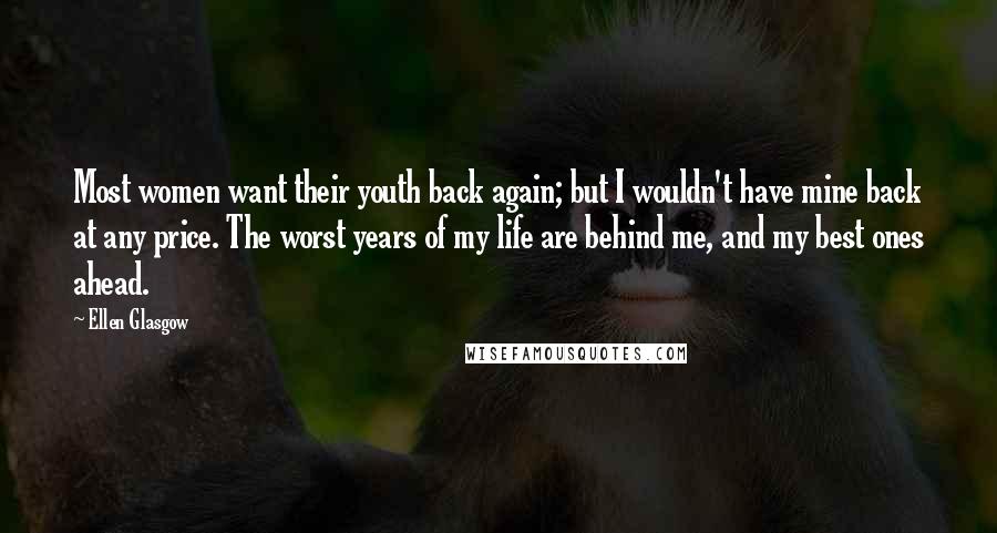 Ellen Glasgow Quotes: Most women want their youth back again; but I wouldn't have mine back at any price. The worst years of my life are behind me, and my best ones ahead.