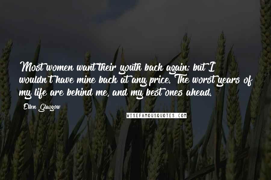 Ellen Glasgow Quotes: Most women want their youth back again; but I wouldn't have mine back at any price. The worst years of my life are behind me, and my best ones ahead.