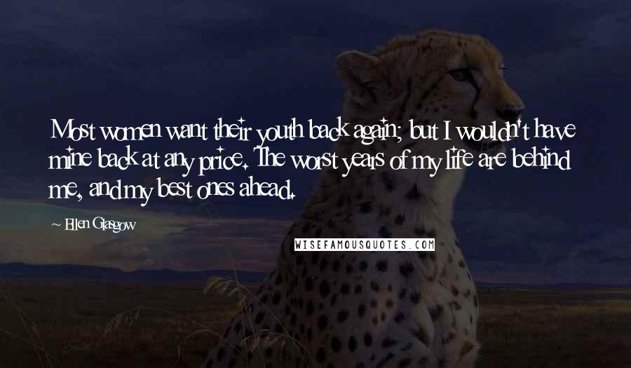 Ellen Glasgow Quotes: Most women want their youth back again; but I wouldn't have mine back at any price. The worst years of my life are behind me, and my best ones ahead.