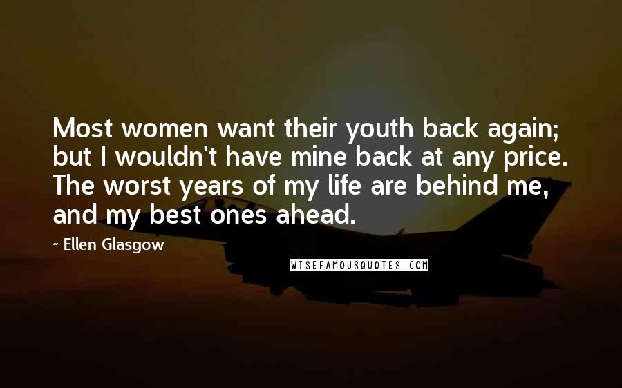 Ellen Glasgow Quotes: Most women want their youth back again; but I wouldn't have mine back at any price. The worst years of my life are behind me, and my best ones ahead.