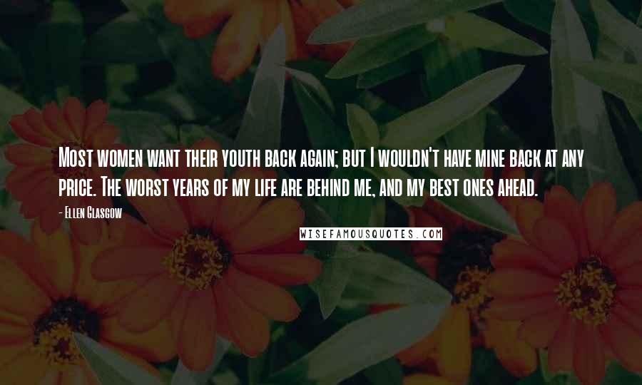 Ellen Glasgow Quotes: Most women want their youth back again; but I wouldn't have mine back at any price. The worst years of my life are behind me, and my best ones ahead.