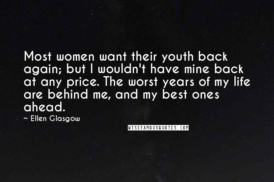 Ellen Glasgow Quotes: Most women want their youth back again; but I wouldn't have mine back at any price. The worst years of my life are behind me, and my best ones ahead.