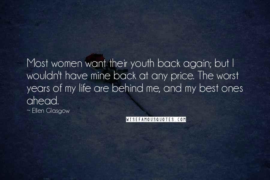 Ellen Glasgow Quotes: Most women want their youth back again; but I wouldn't have mine back at any price. The worst years of my life are behind me, and my best ones ahead.
