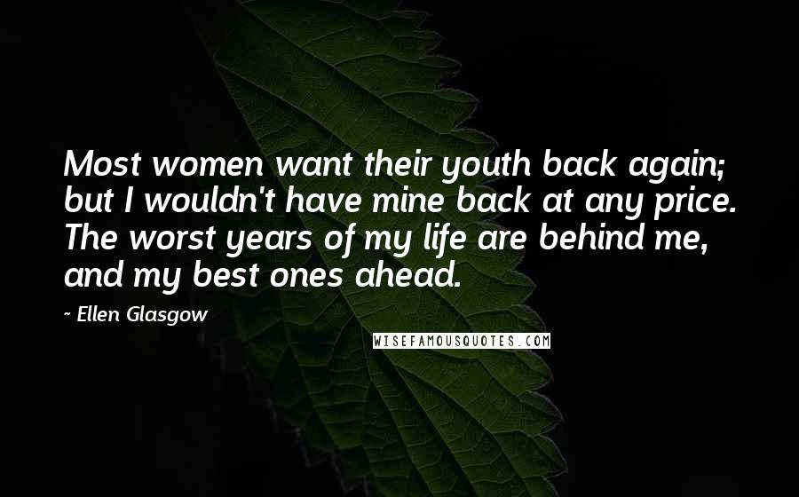 Ellen Glasgow Quotes: Most women want their youth back again; but I wouldn't have mine back at any price. The worst years of my life are behind me, and my best ones ahead.