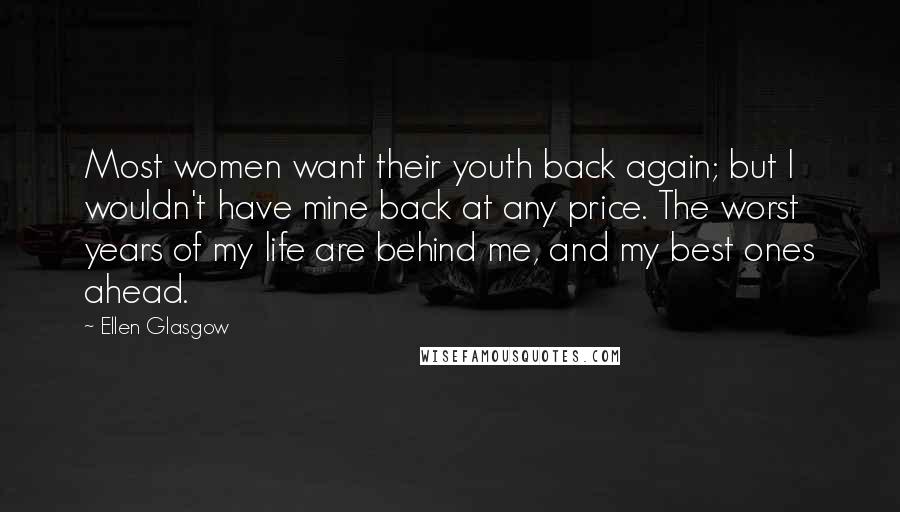 Ellen Glasgow Quotes: Most women want their youth back again; but I wouldn't have mine back at any price. The worst years of my life are behind me, and my best ones ahead.