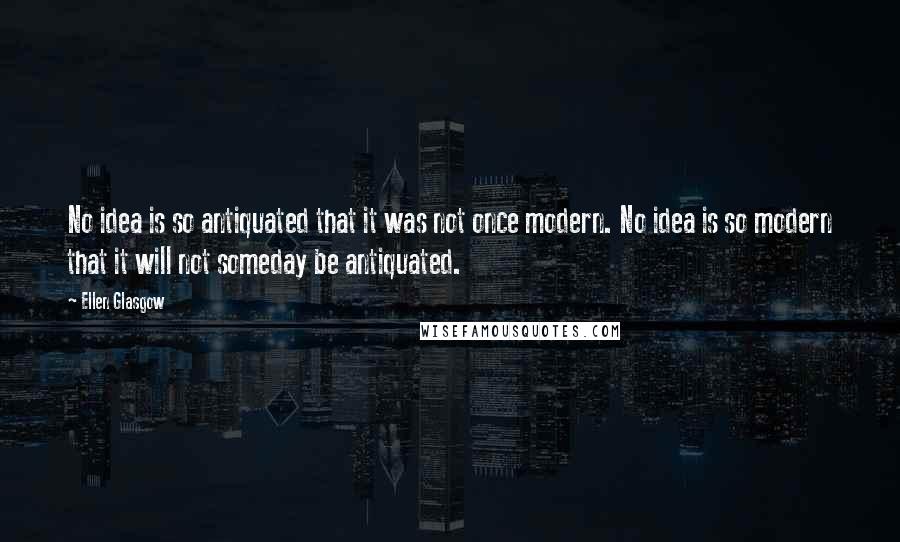 Ellen Glasgow Quotes: No idea is so antiquated that it was not once modern. No idea is so modern that it will not someday be antiquated.