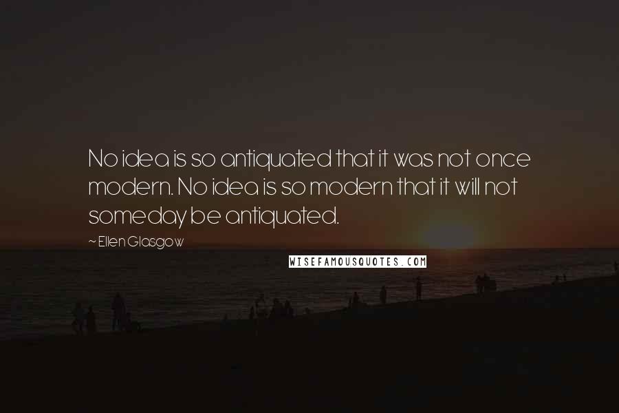 Ellen Glasgow Quotes: No idea is so antiquated that it was not once modern. No idea is so modern that it will not someday be antiquated.