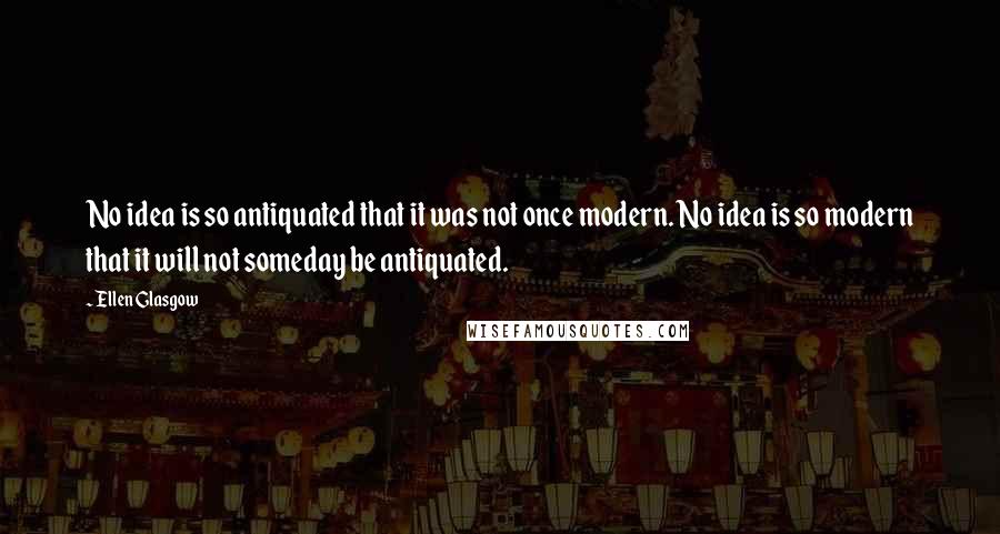 Ellen Glasgow Quotes: No idea is so antiquated that it was not once modern. No idea is so modern that it will not someday be antiquated.