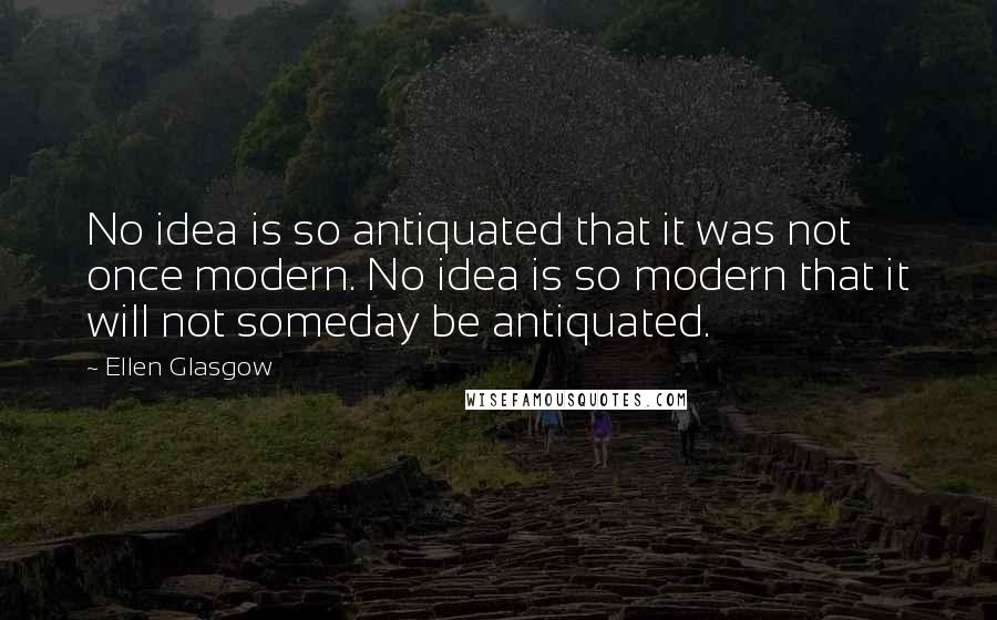 Ellen Glasgow Quotes: No idea is so antiquated that it was not once modern. No idea is so modern that it will not someday be antiquated.