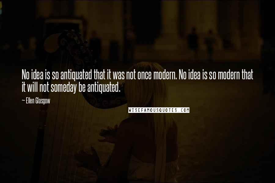 Ellen Glasgow Quotes: No idea is so antiquated that it was not once modern. No idea is so modern that it will not someday be antiquated.