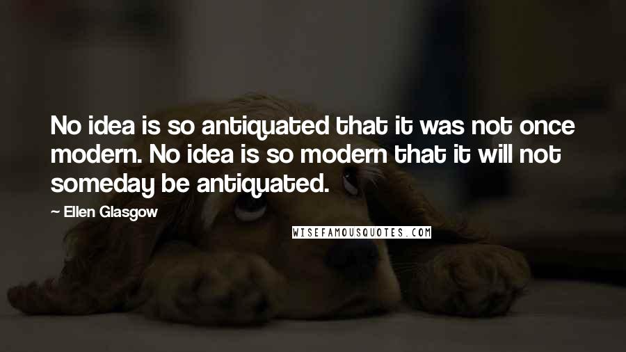 Ellen Glasgow Quotes: No idea is so antiquated that it was not once modern. No idea is so modern that it will not someday be antiquated.