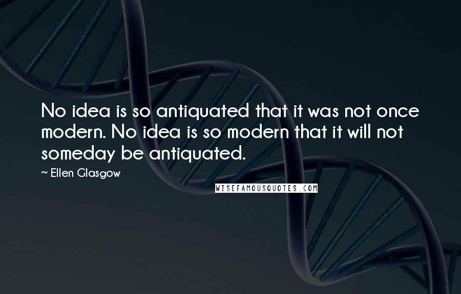 Ellen Glasgow Quotes: No idea is so antiquated that it was not once modern. No idea is so modern that it will not someday be antiquated.