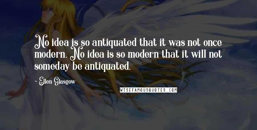 Ellen Glasgow Quotes: No idea is so antiquated that it was not once modern. No idea is so modern that it will not someday be antiquated.