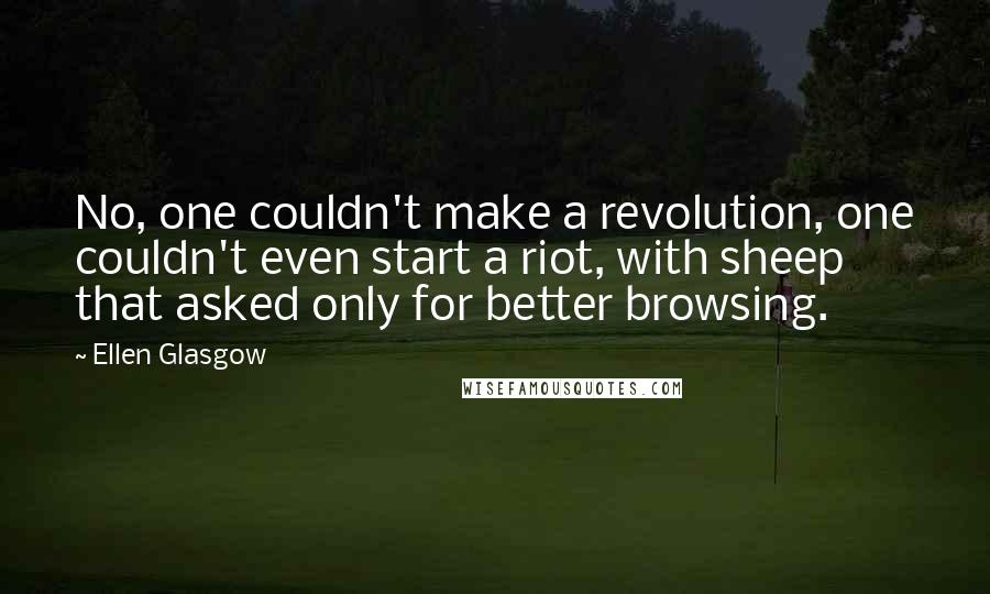 Ellen Glasgow Quotes: No, one couldn't make a revolution, one couldn't even start a riot, with sheep that asked only for better browsing.