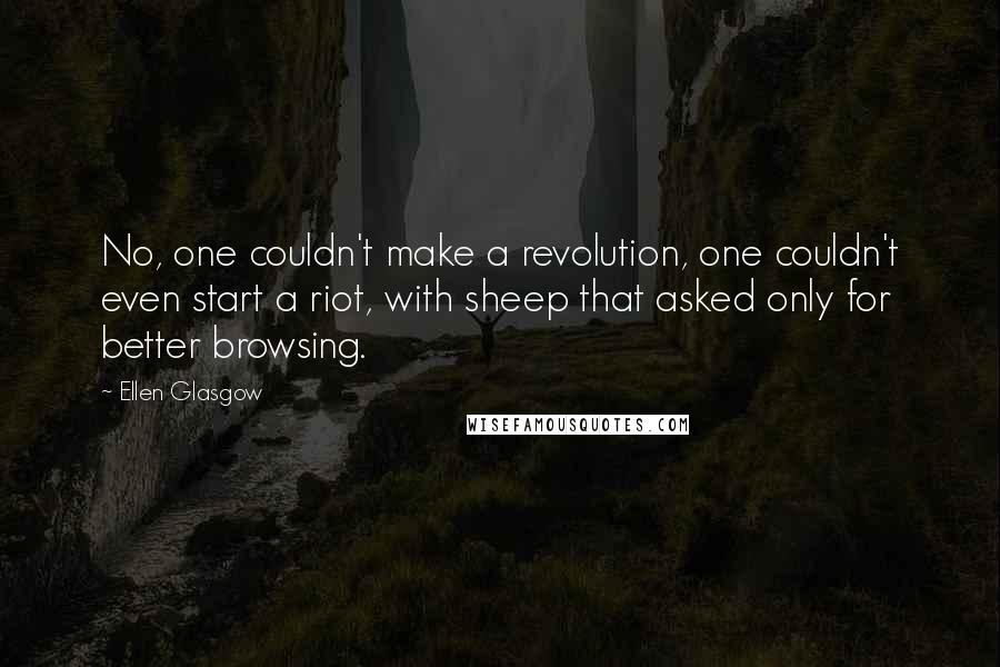 Ellen Glasgow Quotes: No, one couldn't make a revolution, one couldn't even start a riot, with sheep that asked only for better browsing.