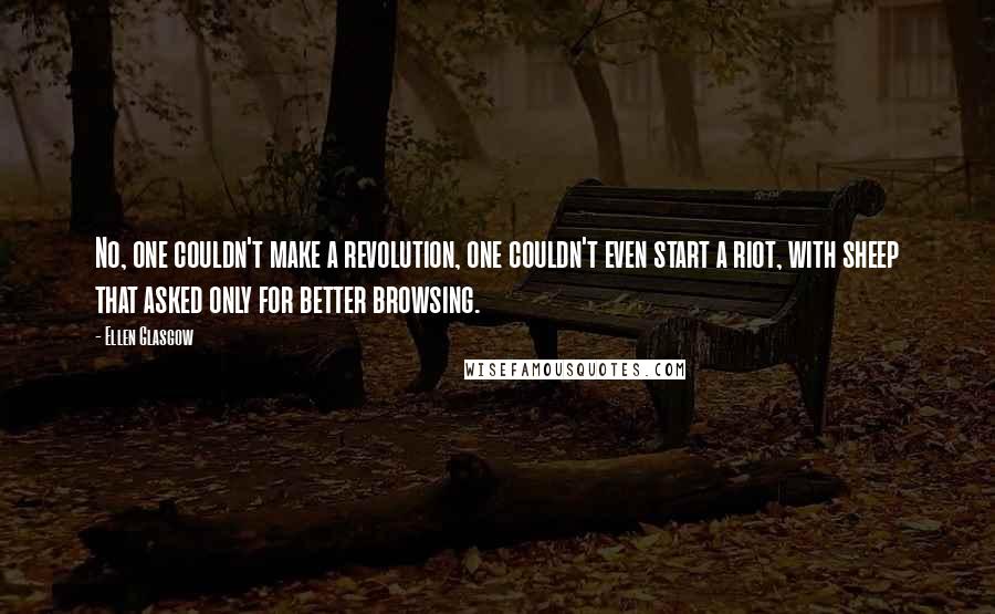 Ellen Glasgow Quotes: No, one couldn't make a revolution, one couldn't even start a riot, with sheep that asked only for better browsing.