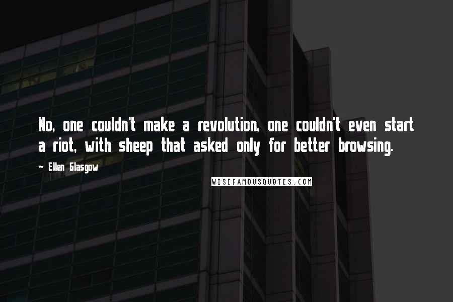 Ellen Glasgow Quotes: No, one couldn't make a revolution, one couldn't even start a riot, with sheep that asked only for better browsing.