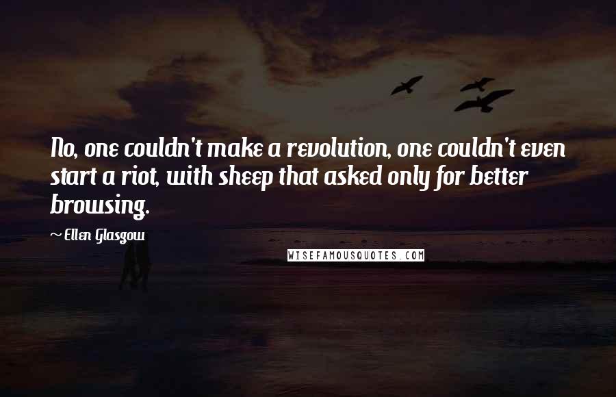 Ellen Glasgow Quotes: No, one couldn't make a revolution, one couldn't even start a riot, with sheep that asked only for better browsing.